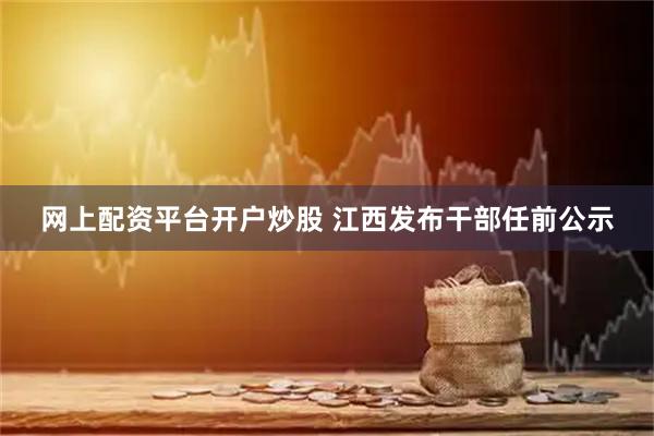 网上配资平台开户炒股 江西发布干部任前公示
