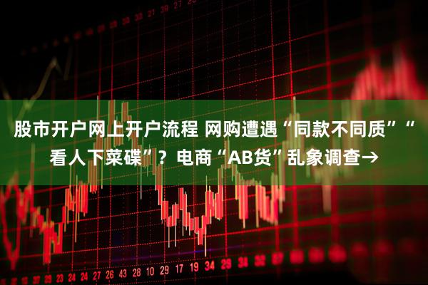 股市开户网上开户流程 网购遭遇“同款不同质”“看人下菜碟”？电商“AB货”乱象调查→