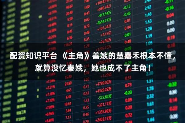 配资知识平台 《主角》善嫉的楚嘉禾根本不懂，就算没忆秦娥，她也成不了主角！