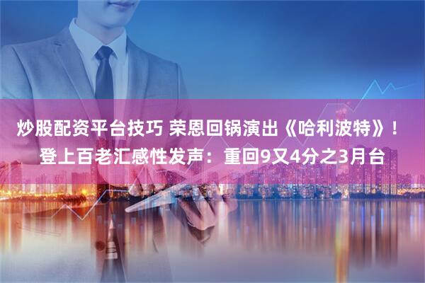炒股配资平台技巧 荣恩回锅演出《哈利波特》！　登上百老汇感性发声：重回9又4分之3月台