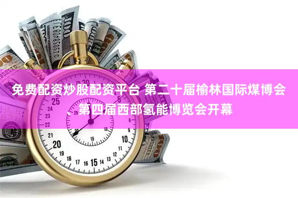免费配资炒股配资平台 第二十届榆林国际煤博会、第四届西部氢能博览会开幕